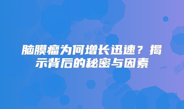脑膜瘤为何增长迅速？揭示背后的秘密与因素