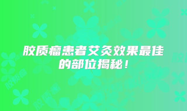 胶质瘤患者艾灸效果最佳的部位揭秘！