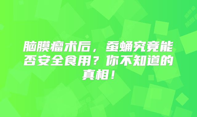 脑膜瘤术后，蚕蛹究竟能否安全食用？你不知道的真相！