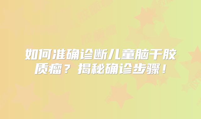 如何准确诊断儿童脑干胶质瘤？揭秘确诊步骤！