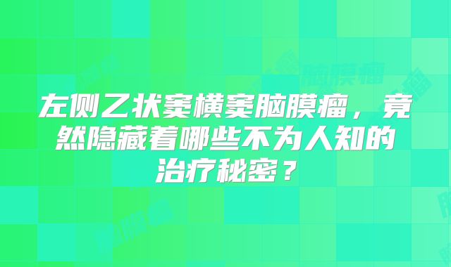 左侧乙状窦横窦脑膜瘤，竟然隐藏着哪些不为人知的治疗秘密？