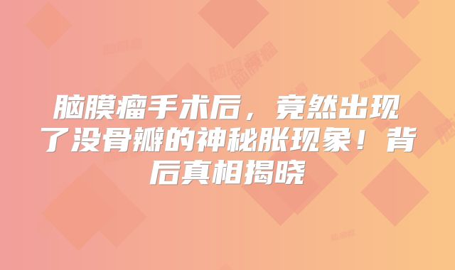 脑膜瘤手术后，竟然出现了没骨瓣的神秘胀现象！背后真相揭晓
