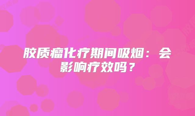 胶质瘤化疗期间吸烟：会影响疗效吗？