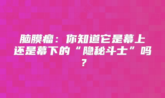 脑膜瘤：你知道它是幕上还是幕下的“隐秘斗士”吗？
