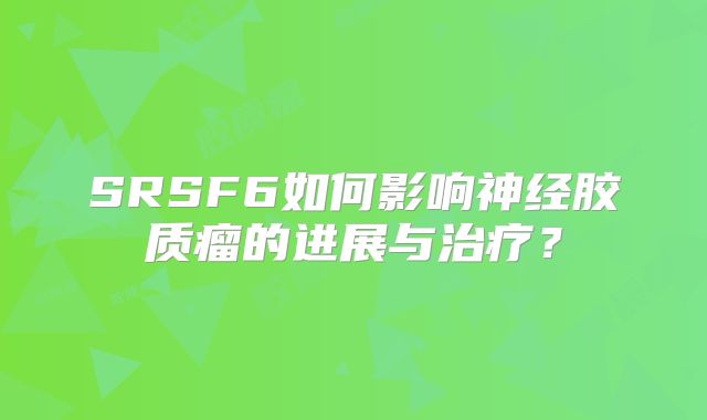 SRSF6如何影响神经胶质瘤的进展与治疗？