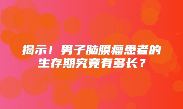 揭示！男子脑膜瘤患者的生存期究竟有多长？