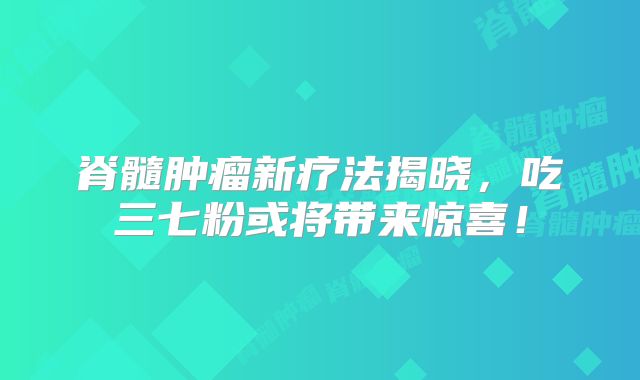 脊髓肿瘤新疗法揭晓，吃三七粉或将带来惊喜！
