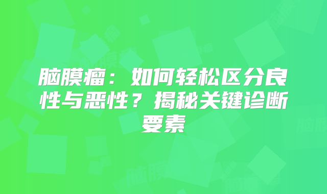 脑膜瘤：如何轻松区分良性与恶性？揭秘关键诊断要素