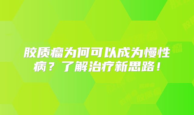 胶质瘤为何可以成为慢性病？了解治疗新思路！