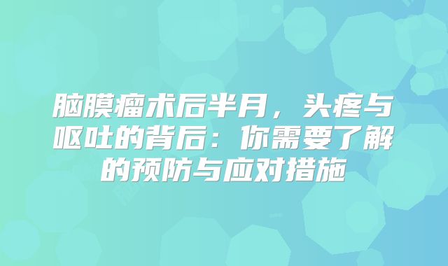 脑膜瘤术后半月，头疼与呕吐的背后：你需要了解的预防与应对措施