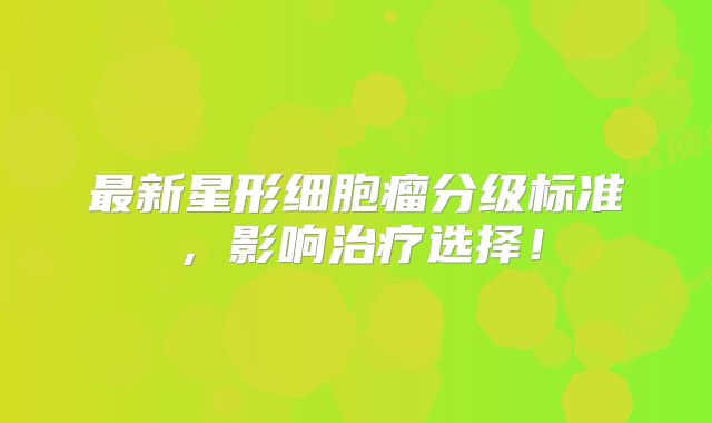 最新星形细胞瘤分级标准，影响治疗选择！