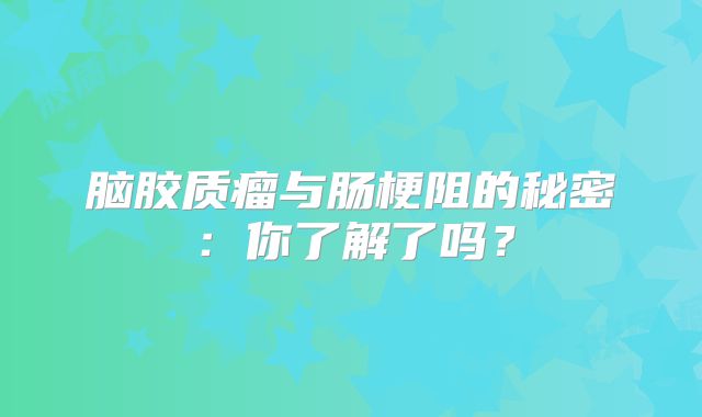 脑胶质瘤与肠梗阻的秘密：你了解了吗？