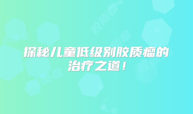 探秘儿童低级别胶质瘤的治疗之道！