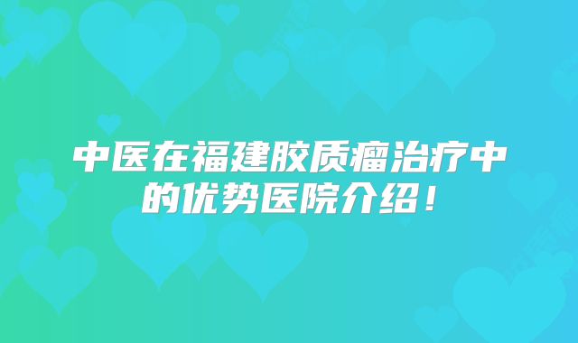 中医在福建胶质瘤治疗中的优势医院介绍！