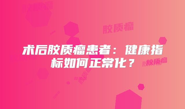 术后胶质瘤患者：健康指标如何正常化？
