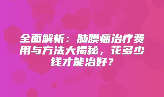 全面解析：脑膜瘤治疗费用与方法大揭秘，花多少钱才能治好？