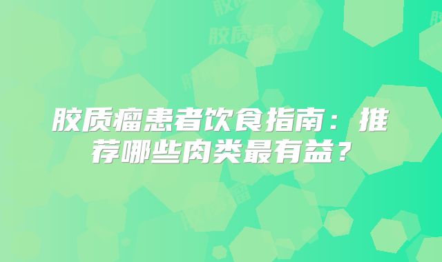 胶质瘤患者饮食指南：推荐哪些肉类最有益？