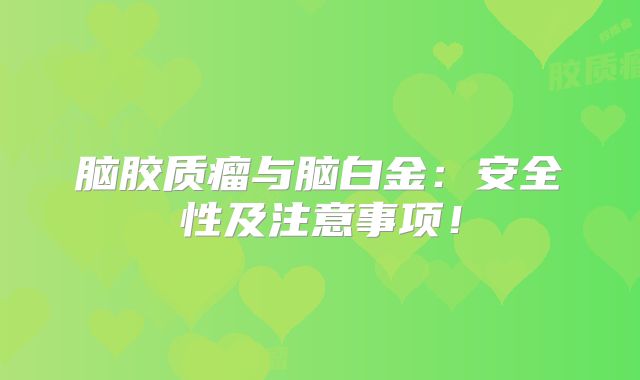 脑胶质瘤与脑白金：安全性及注意事项！