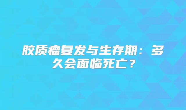 胶质瘤复发与生存期：多久会面临死亡？