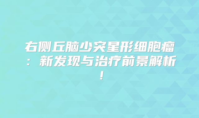 右侧丘脑少突星形细胞瘤：新发现与治疗前景解析！