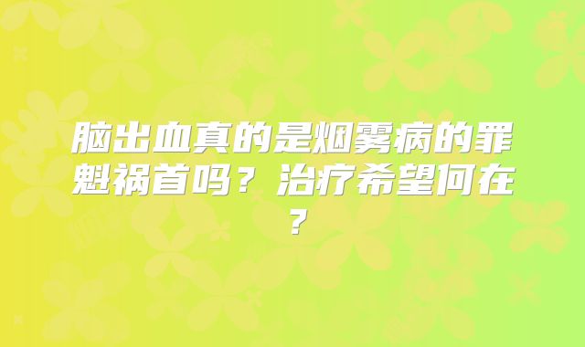 脑出血真的是烟雾病的罪魁祸首吗？治疗希望何在？