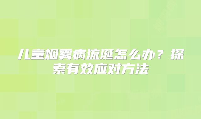 儿童烟雾病流涎怎么办？探索有效应对方法