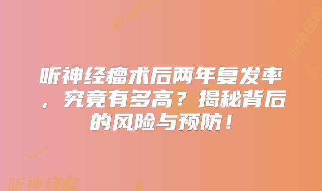 听神经瘤术后两年复发率，究竟有多高？揭秘背后的风险与预防！