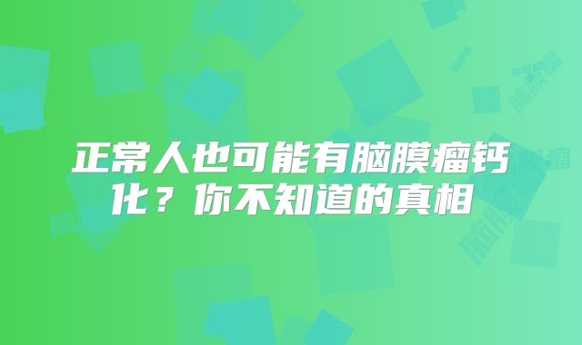正常人也可能有脑膜瘤钙化？你不知道的真相