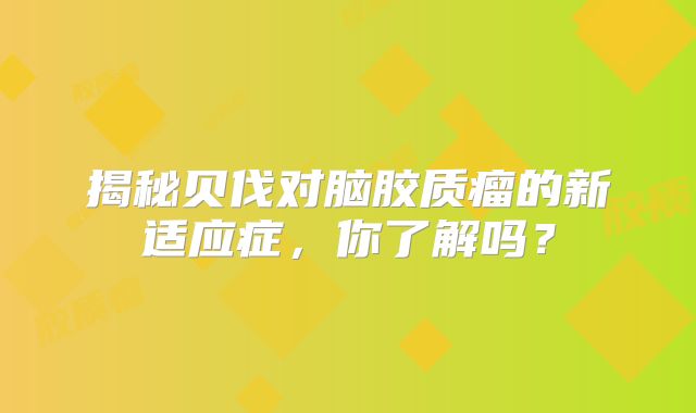 揭秘贝伐对脑胶质瘤的新适应症，你了解吗？