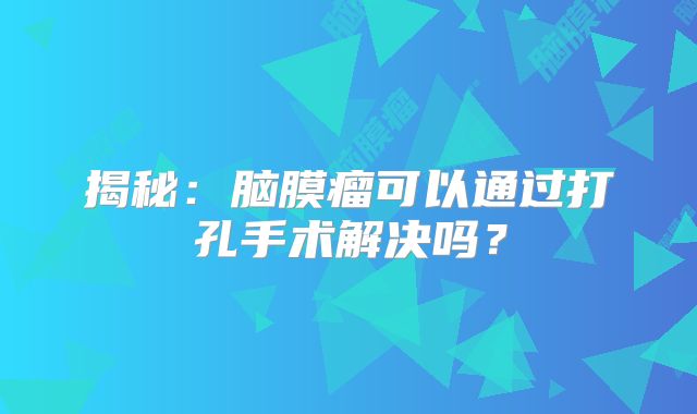 揭秘：脑膜瘤可以通过打孔手术解决吗？