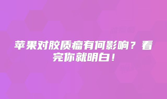 苹果对胶质瘤有何影响？看完你就明白！