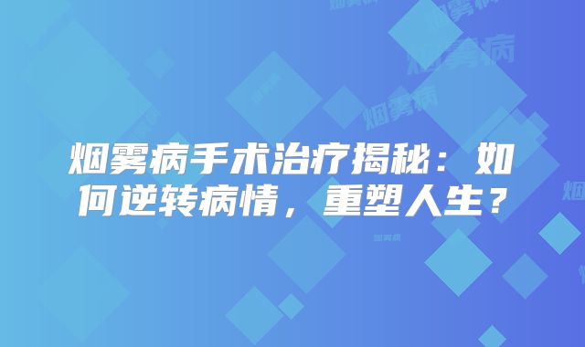 烟雾病手术治疗揭秘：如何逆转病情，重塑人生？