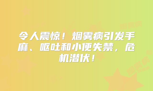 令人震惊！烟雾病引发手麻、呕吐和小便失禁，危机潜伏！