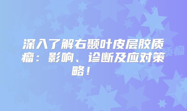 深入了解右颞叶皮层胶质瘤：影响、诊断及应对策略！  