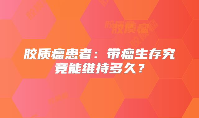 胶质瘤患者：带瘤生存究竟能维持多久？