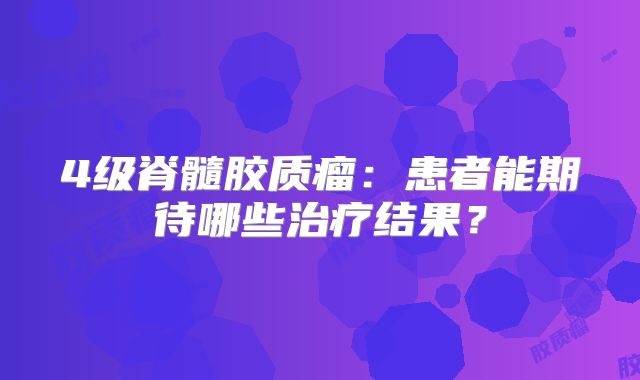 4级脊髓胶质瘤：患者能期待哪些治疗结果？