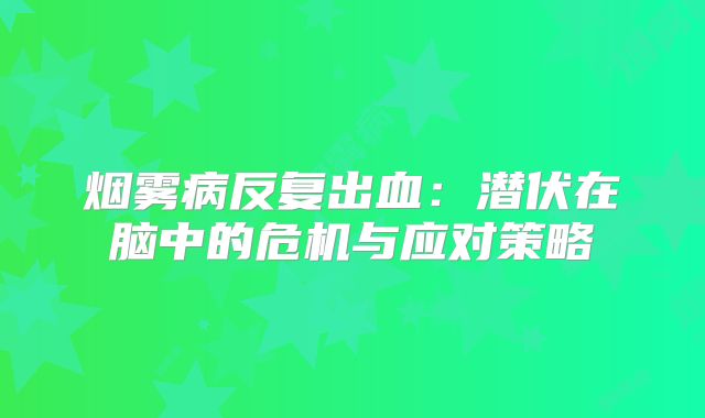 烟雾病反复出血：潜伏在脑中的危机与应对策略