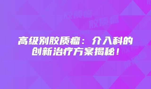 高级别胶质瘤：介入科的创新治疗方案揭秘！