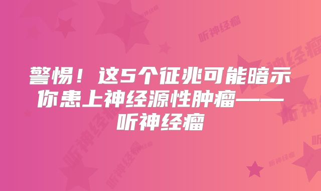 警惕！这5个征兆可能暗示你患上神经源性肿瘤——听神经瘤