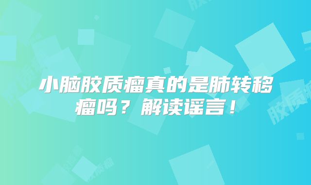 小脑胶质瘤真的是肺转移瘤吗？解读谣言！