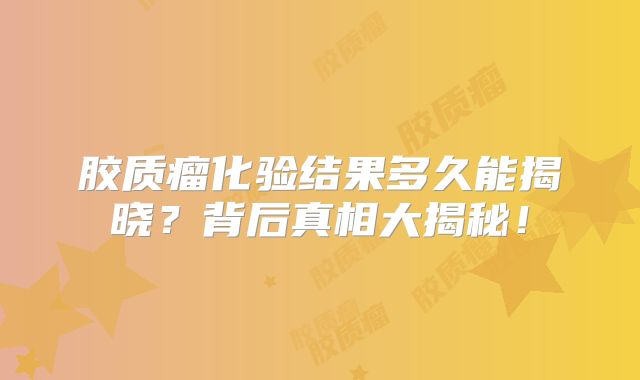 胶质瘤化验结果多久能揭晓？背后真相大揭秘！