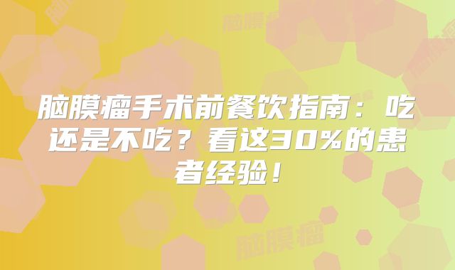 脑膜瘤手术前餐饮指南：吃还是不吃？看这30%的患者经验！