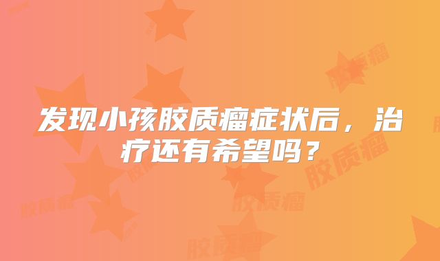 发现小孩胶质瘤症状后，治疗还有希望吗？