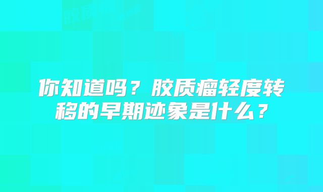 你知道吗？胶质瘤轻度转移的早期迹象是什么？