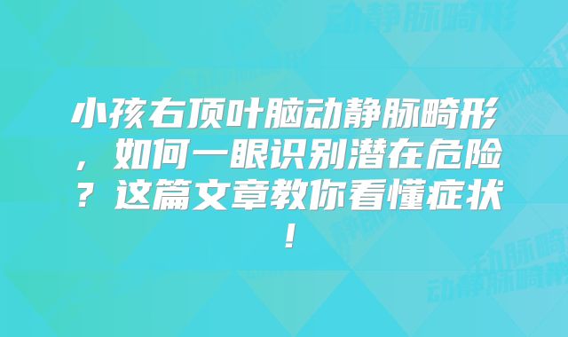 小孩右顶叶脑动静脉畸形，如何一眼识别潜在危险？这篇文章教你看懂症状！