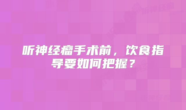 听神经瘤手术前，饮食指导要如何把握？