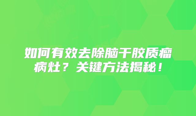 如何有效去除脑干胶质瘤病灶？关键方法揭秘！