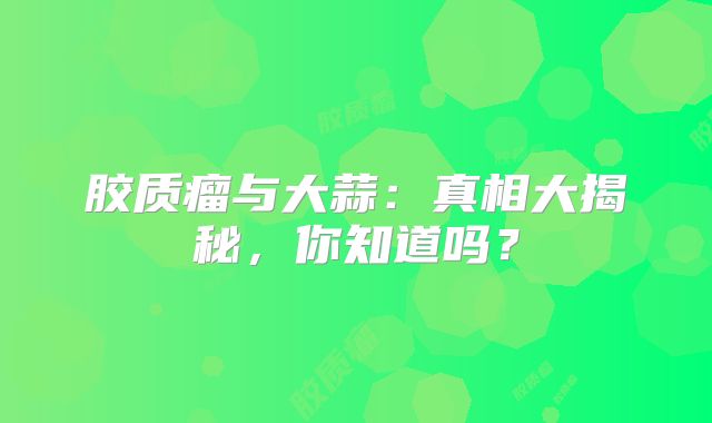 胶质瘤与大蒜：真相大揭秘，你知道吗？