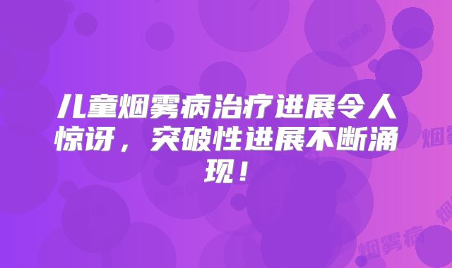 儿童烟雾病治疗进展令人惊讶，突破性进展不断涌现！