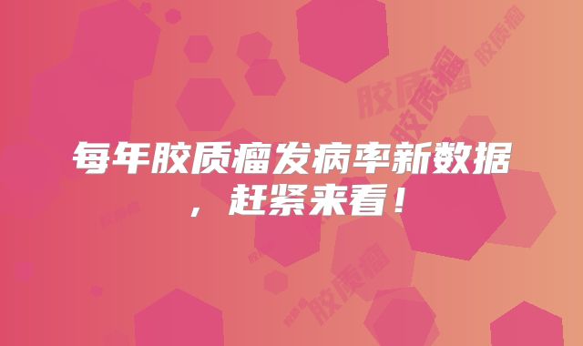 每年胶质瘤发病率新数据，赶紧来看！